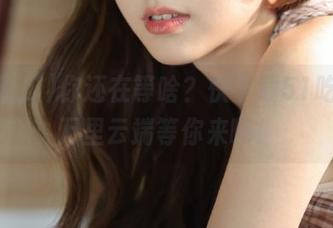 你还在等啥？快下载51吃瓜，万里云端等你来嗨！