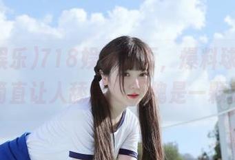 718娱乐首页，爆料球的吃瓜地址简直让人舔屏，不愧是一颗瓜果！