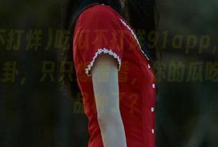 吃瓜不打烊91app，直达371种八卦，只只想看看，你的瓜吃到哪个品种了？