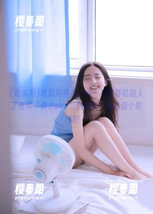 吃瓜网首页，划一下屏幕就陷入了各种“真.fake”情绪中，心态像个陀螺！