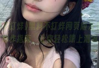 黑料不打烊网页版发布，最全炒作指南，让你轻松跟上潮流！