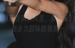 藏在黑料网里，那个看了一次就想永久回味的视频…