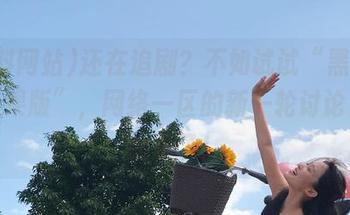 还在追剧？不如试试“黑料网站苹果版”，网络一区的新一轮讨论太有意思了！